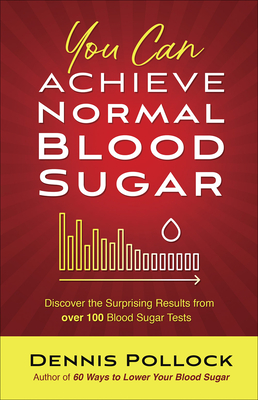 You Can Achieve Normal Blood Sugar: Discover the Surprising Results from Over 100 Blood Sugar Tests - Pollock, Dennis