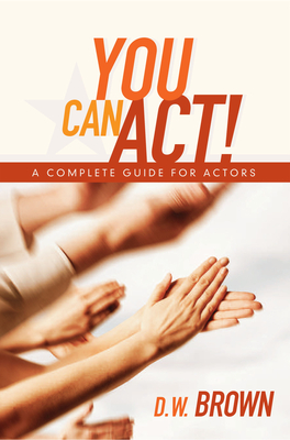 You Can Act!: A Complete Guide for Actors - Brown, D W