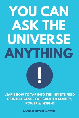 You Can Ask the Universe Anything: Learn How to Tap Into the Infinite Field of Intelligence for Greater Clarity, Power & Insight - Hetherington, Michael