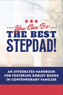 You Can Be The Best STEPDAD!: An Integrated Handbook for Fostering Robust Bonds in Contemporary Families