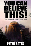 You Can Believe This! Why Biblical Christianity Makes Sense