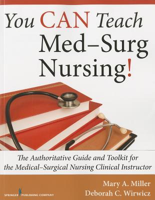 You CAN Teach Med-Surg Nursing!: The Authoritative Guide and Toolkit for the Medical-Surgical Nursing Clinical Instructor - Miller, Mary A., and Wirwicz, Deborah C.