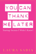 You Can Thank Me Later: Start-up Secrets I Wish I Knew