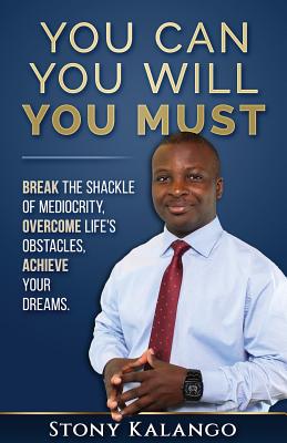 You Can You Will You Must: Break the Shackle of Mediocrity, Overcome Life's Obstacles, Achieve Your Dreams. - Kalango, Stony