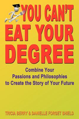 You Can't Eat Your Degree - Combine Your Passions and Philosophies to Create the Story of Your Future - Berry, Tricia, and Forget Shield, Danielle