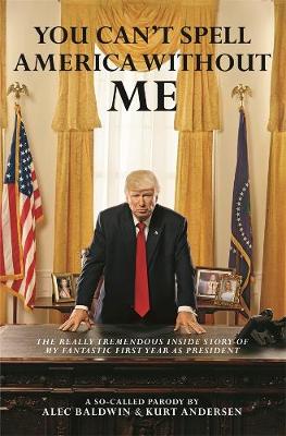 You Can't Spell America Without Me: The Really Tremendous Inside Story of My Fantastic First Year as President Donald J. Trump (A So-Called Parody) - Baldwin, Alec, and Andersen, Kurt