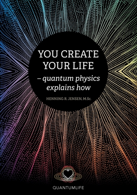 You Create Your Life: - quantum physics explains how - Jensen, Henning R