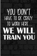 You Don't Have to Be Crazy Work Here We Will Train You: Co Worker Office Blank Lined Note Book