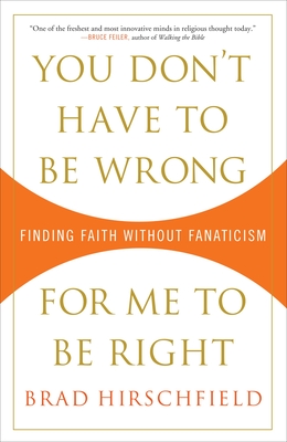 You Don't Have to Be Wrong for Me to Be Right: Finding Faith Without Fanaticism - Hirschfield, Brad, Rabbi