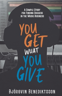 You Get What You Give: A Simple Story for Finding Success in the Music Business - Benediktsson, Bjorgvin, and Wasem, James
