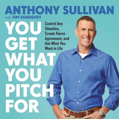 You Get What You Pitch for: Control Any Situation, Create Fierce Agreement, and Get What You Want in Life - Vandehey, Tim, and Sullivan, Anthony