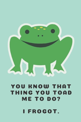 You know that thing you toad me to do? I frogot. - Notebook: Frog gift for frog lovers, men, women, girls and boys - Lined notebook/journal/diary/logbook/jotter - Stationery, Kings