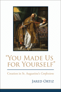 You Made Us for Yourself: Creation in St. Augustines Confessions