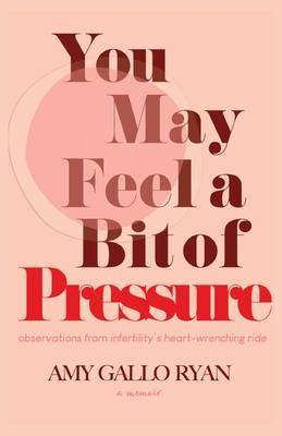 You May Feel A Bit of Pressure: Observations from Infertility's Heart-Wrenching Ride - Gallo Ryan, Amy