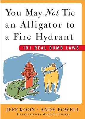 You May Not Tie an Alligator to a Fire Hydrant: 101 Real Dumb Laws - Koon, Jeff, and Powell, Andy