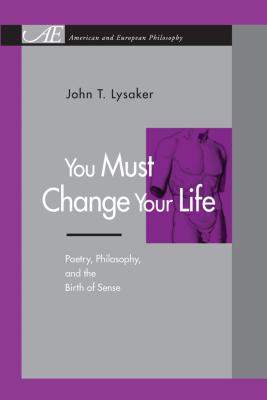 You Must Change Your Life: Poetry, Philosophy, and the Birth of Sense - Lysaker, John T
