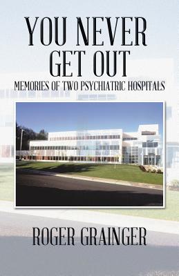 You Never Get Out: Memories of Two Psychiatric Hospitals - Grainger, Roger