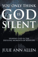 You Only Think God Is Silent: Hearing God in the Defining Moments of Your Life
