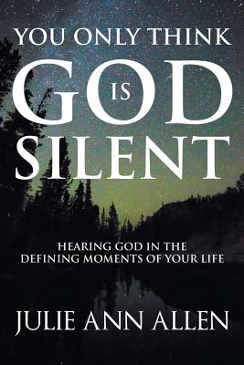 You Only Think God Is Silent: Hearing God in the Defining Moments of Your Life - Allen, Julie Ann