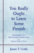 You Really Ought to Learn Some Finnish: Ruminations of a Well-Traveled Northern Boy, Stories Told in Verse