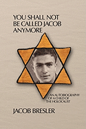 You Shall Not Be Called Jacob Anymore: An Autobiography Of A Child Of The Holocaust