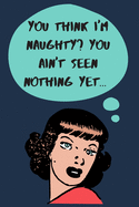 You Think I'm Naughty? You Ain't Seen Nothing Yet...: Naughty Birthday-Valentine's Day-Anniversary Journal-Unique Greeting Card Alternative