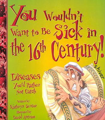 You Wouldn't Want to Be Sick in the 16th Century!: Diseases You'd Rather Not Catch - Senior, Kathryn, and Salariya, David (Creator)