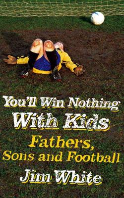 You'll Win Nothing with Kids: Fathers, Sons and Football - White, Jim