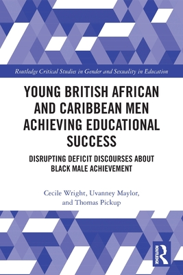 Young British African and Caribbean Men Achieving Educational Success: Disrupting Deficit Discourses about Black Male Achievement - Wright, Cecile, and Maylor, Uvanney, and Pickup, Thomas