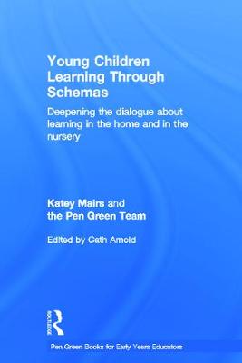 Young Children Learning Through Schemas: Deepening the dialogue about learning in the home and in the nursery - Mairs, Katey, and Arnold, Cath (Editor), and The Pen Green Team