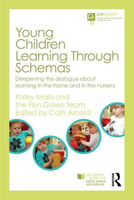 Young Children Learning Through Schemas: Deepening the dialogue about learning in the home and in the nursery - Mairs, Katey, and Arnold, Cath (Editor), and The Pen Green Team