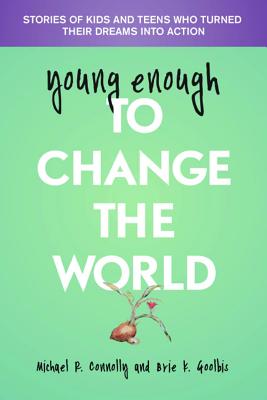Young Enough to Change the World: Stories of Kids and Teens Who Turned Their Dreams Into Action - Connolly, Michael, Professor, and Goolbis, Brie