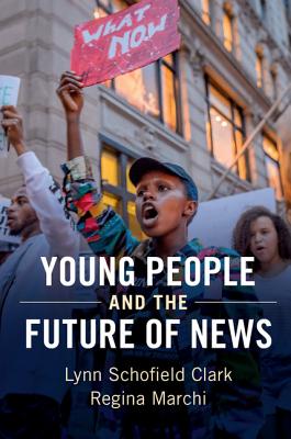 Young People and the Future of News: Social Media and the Rise of Connective Journalism - Clark, Lynn Schofield, and Marchi, Regina