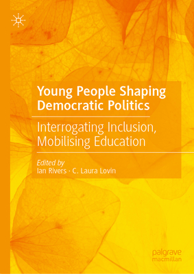 Young People Shaping Democratic Politics: Interrogating Inclusion, Mobilising Education - Rivers, Ian (Editor), and Lovin, C. Laura (Editor)