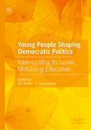 Young People Shaping Democratic Politics: Interrogating Inclusion, Mobilising Education