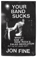 Your Band Sucks: What I Saw at Indie Rock's Failed Revolution (But Can No Longer Hear)