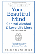 Your Beautiful Mind: Control Alcohol: Discover Freedom, Find Happiness and Change Your Life