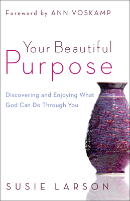 Your Beautiful Purpose: Discovering and Enjoying What God Can Do Through You - Larson, Susie, and Voskamp, Ann (Foreword by)