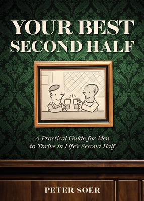 YOUR BEST SECOND HALF: A Practical Guide for Men to Thrive in Life's Second Half - Soer, Peter