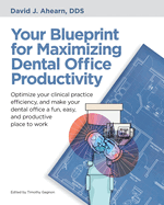 Your Blueprint for Maximizing Dental Office Productivity: Optimize your clinical practice efficiency, and make your dental office a fun, easy, and productive place to work