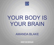 Your Body Is Your Brain: Leverage Your Somatic Intelligence to Find Purpose, Build Resilience, Deepen Relationships and Lead More Powerfully