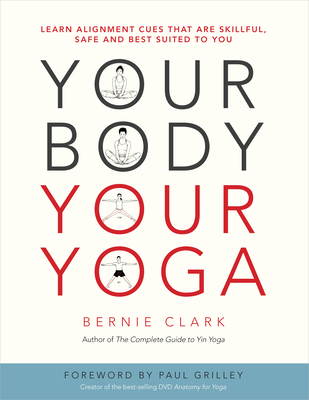 Your Body, Your Yoga: Learn Alignment Cues That Are Skillful, Safe, and Best Suited to You - Clark, Bernie, and Grilley, Paul (Foreword by)