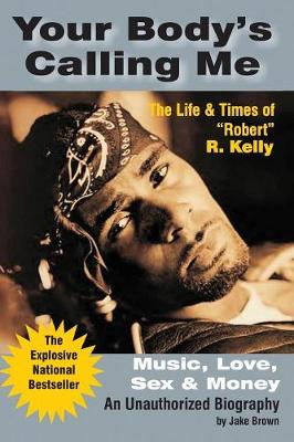 Your Body's Calling Me: Music, Love, Sex & Money: The Life & Times of "Robert" R. Kelly - Brown, Jake