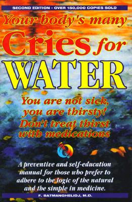 Your Body's Many Cries for Water: You Are Not Sick, You Are Thirsty!, Don't Treat Thirst with Medications!, a Preventive and Self-Education Manual for Those Who Prefer to Adhere to the Logic of the Natural and the Simple in Medicine - Batmanghelidj, Fereydoon, M.D. (Preface by)