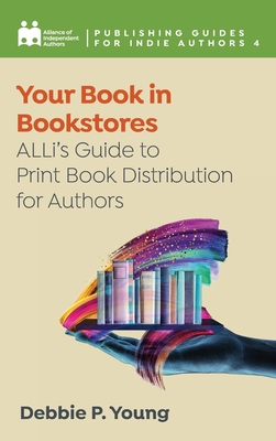 Your Book in Bookstores: ALLi's Guide to Print Book Distribution for Authors - Independent Authors, Alliance Of, and Young, Debbie P, and Ross, Orna A (Editor)