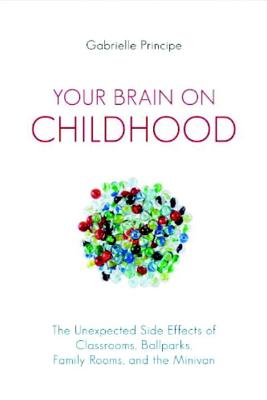 Your Brain on Childhood: The Unexpected Side Effects of Classrooms, Ballparks, Family Rooms, and the Minivan - Principe, Gabrielle