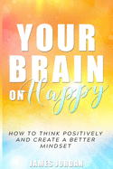 Your Brain On Happy: How to Think Positively and Create a Better Mindset