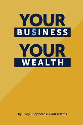 Your Business Your Wealth - Adams, Paul, and Shepherd, Cory