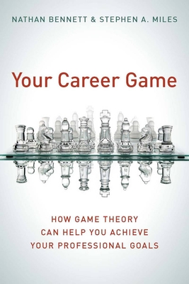 Your Career Game: How Game Theory Can Help You Achieve Your Professional Goals - Bennett, Nathan, and Miles, Stephen A