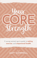 Your CORE Strength: A Young Woman's Go-To Guide to Eating, Exercise and Empowered Health